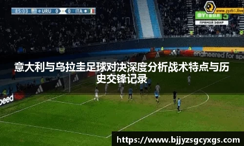 意大利与乌拉圭足球对决深度分析战术特点与历史交锋记录